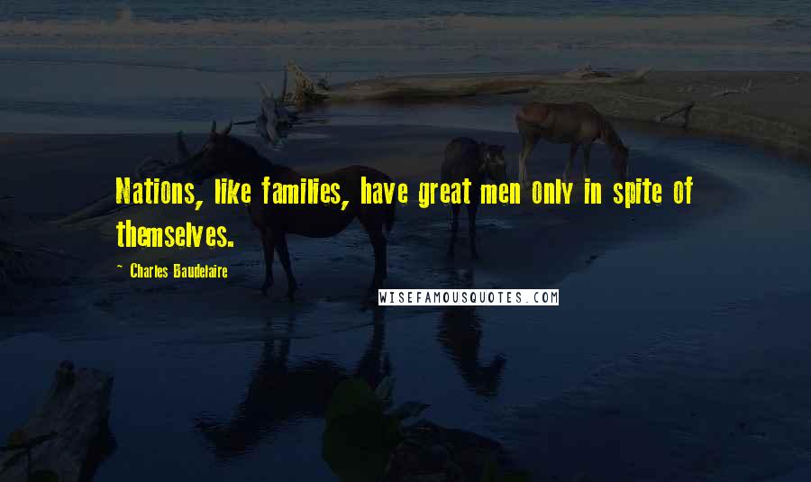 Charles Baudelaire Quotes: Nations, like families, have great men only in spite of themselves.