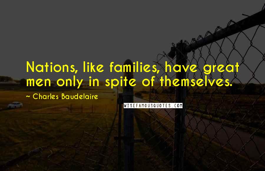 Charles Baudelaire Quotes: Nations, like families, have great men only in spite of themselves.