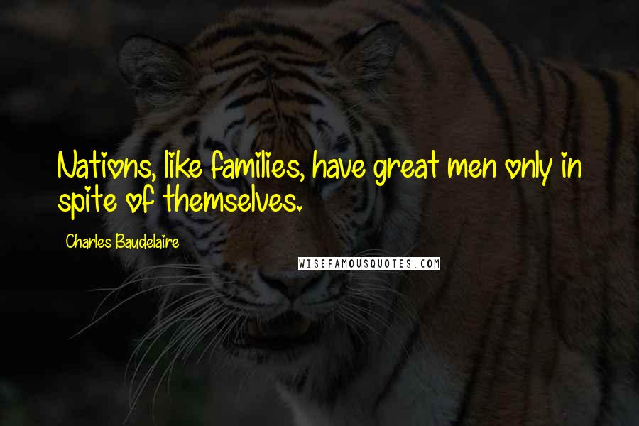 Charles Baudelaire Quotes: Nations, like families, have great men only in spite of themselves.