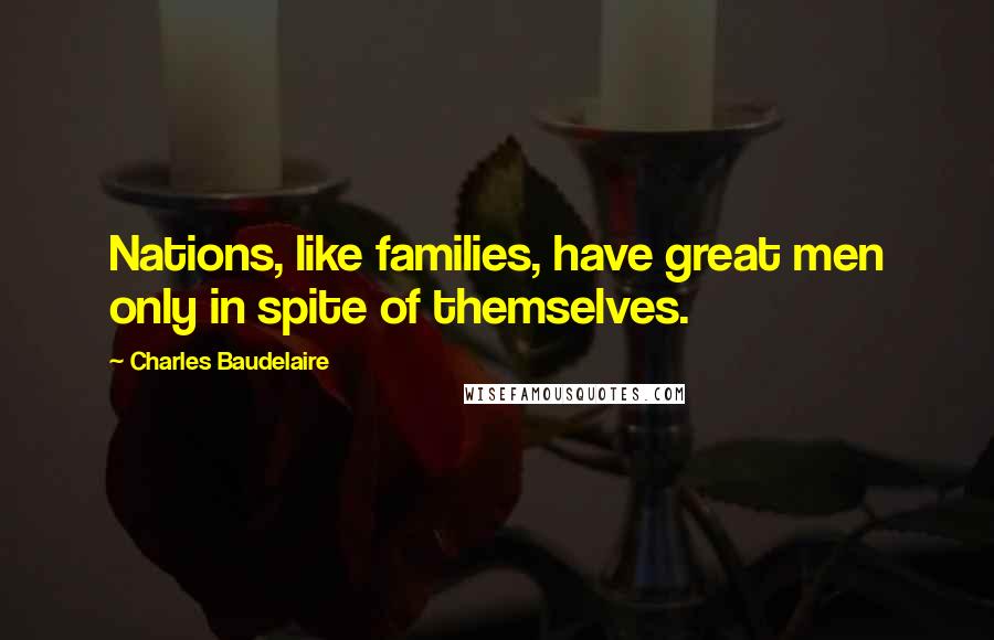 Charles Baudelaire Quotes: Nations, like families, have great men only in spite of themselves.
