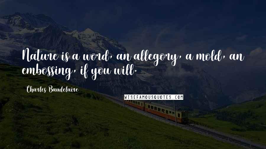 Charles Baudelaire Quotes: Nature is a word, an allegory, a mold, an embossing, if you will.