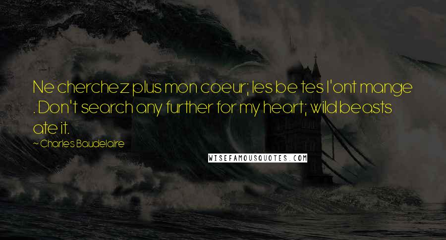 Charles Baudelaire Quotes: Ne cherchez plus mon coeur; les be tes l'ont mange . Don't search any further for my heart; wild beasts ate it.