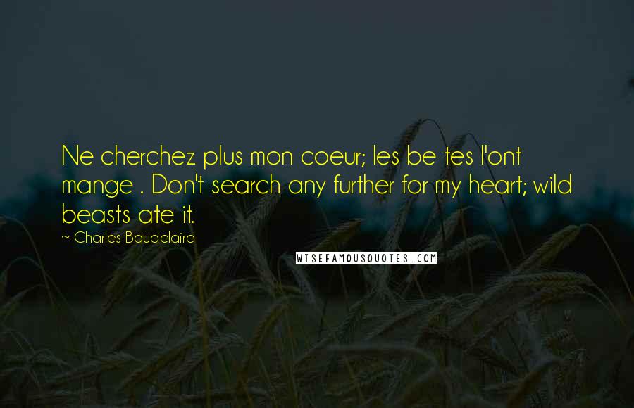 Charles Baudelaire Quotes: Ne cherchez plus mon coeur; les be tes l'ont mange . Don't search any further for my heart; wild beasts ate it.