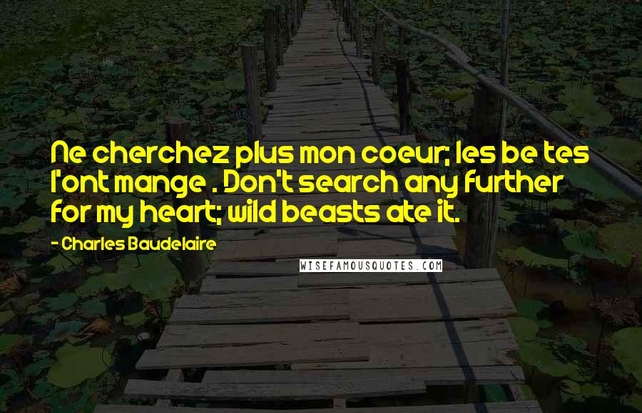 Charles Baudelaire Quotes: Ne cherchez plus mon coeur; les be tes l'ont mange . Don't search any further for my heart; wild beasts ate it.