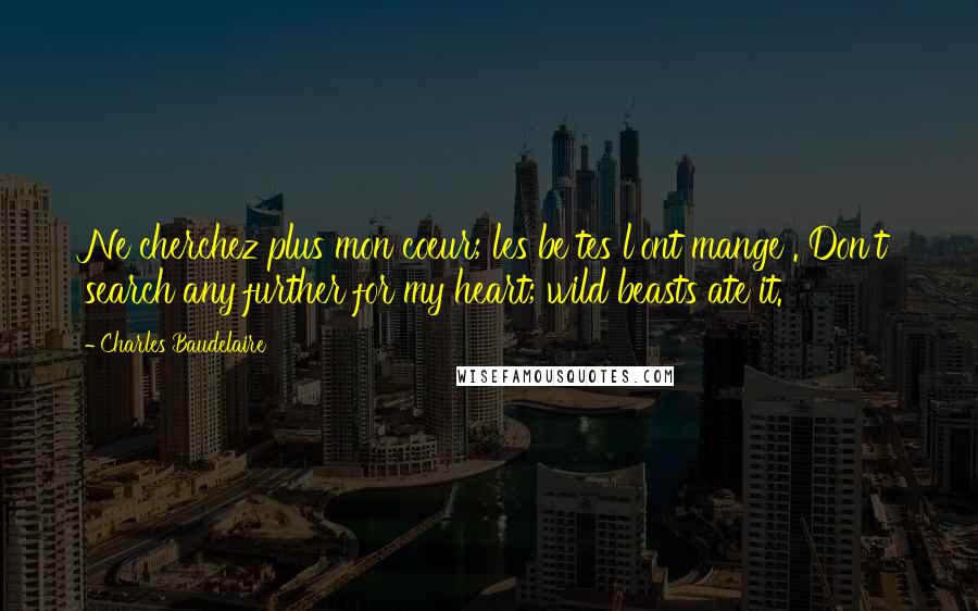 Charles Baudelaire Quotes: Ne cherchez plus mon coeur; les be tes l'ont mange . Don't search any further for my heart; wild beasts ate it.