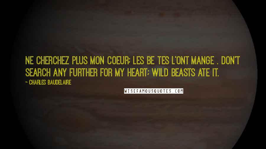 Charles Baudelaire Quotes: Ne cherchez plus mon coeur; les be tes l'ont mange . Don't search any further for my heart; wild beasts ate it.