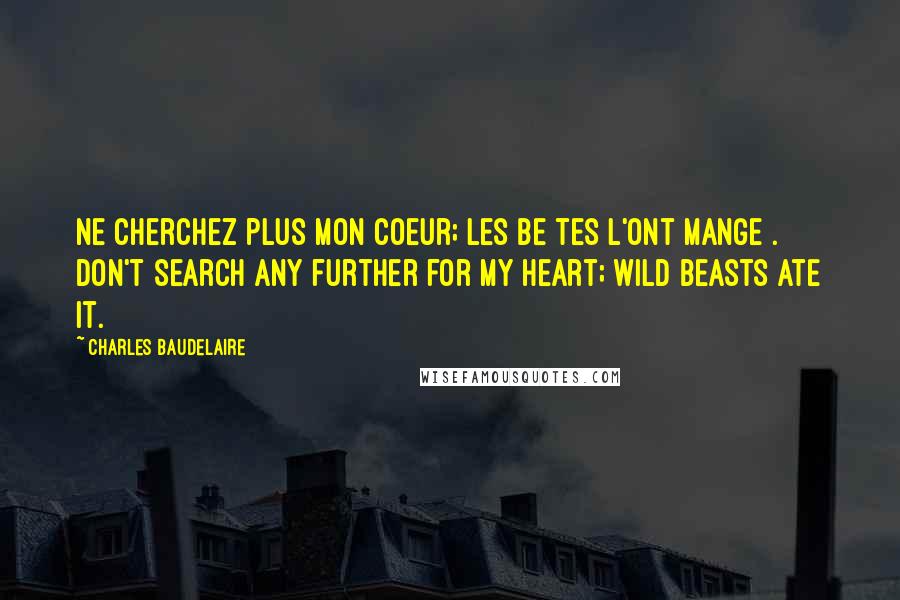 Charles Baudelaire Quotes: Ne cherchez plus mon coeur; les be tes l'ont mange . Don't search any further for my heart; wild beasts ate it.