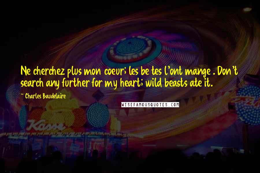 Charles Baudelaire Quotes: Ne cherchez plus mon coeur; les be tes l'ont mange . Don't search any further for my heart; wild beasts ate it.