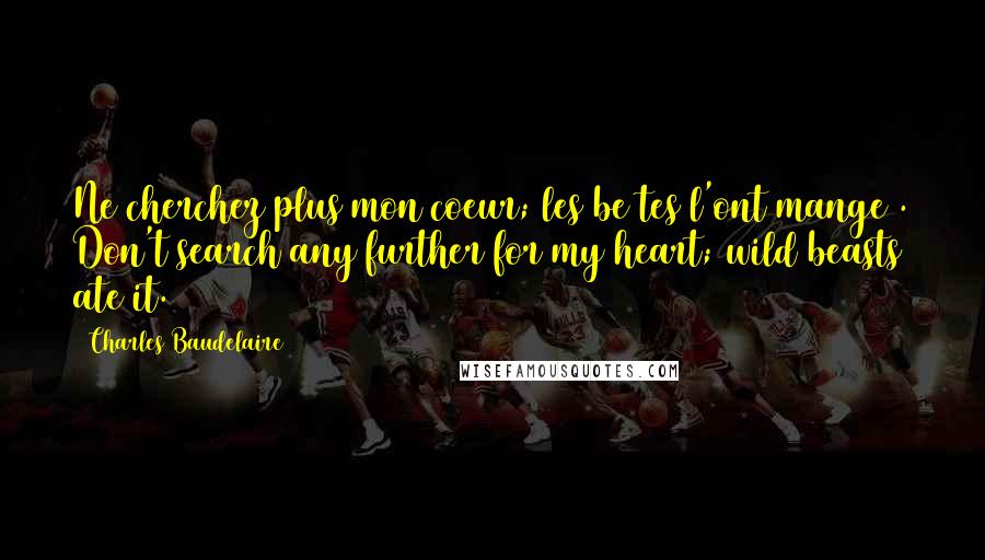 Charles Baudelaire Quotes: Ne cherchez plus mon coeur; les be tes l'ont mange . Don't search any further for my heart; wild beasts ate it.