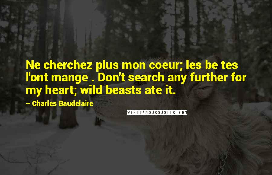 Charles Baudelaire Quotes: Ne cherchez plus mon coeur; les be tes l'ont mange . Don't search any further for my heart; wild beasts ate it.