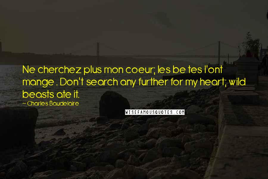 Charles Baudelaire Quotes: Ne cherchez plus mon coeur; les be tes l'ont mange . Don't search any further for my heart; wild beasts ate it.