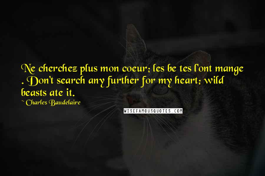 Charles Baudelaire Quotes: Ne cherchez plus mon coeur; les be tes l'ont mange . Don't search any further for my heart; wild beasts ate it.