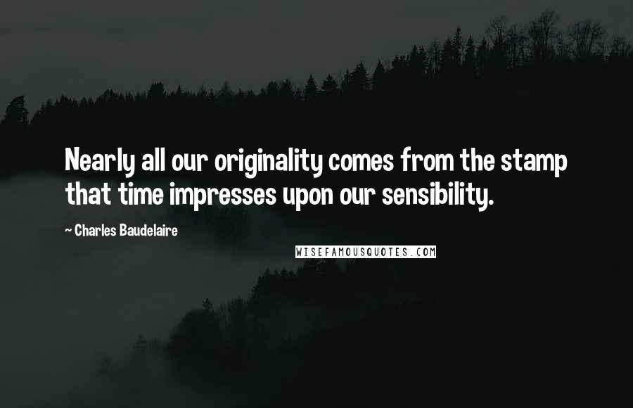 Charles Baudelaire Quotes: Nearly all our originality comes from the stamp that time impresses upon our sensibility.