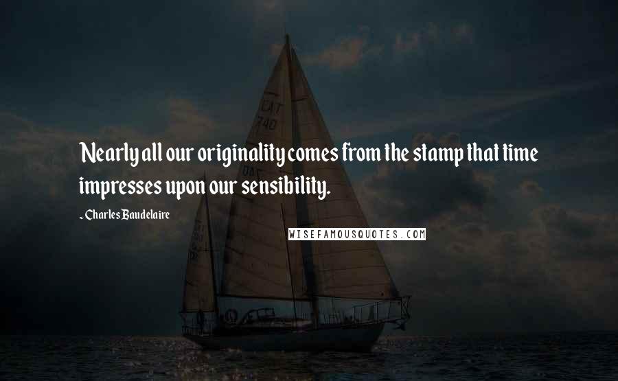 Charles Baudelaire Quotes: Nearly all our originality comes from the stamp that time impresses upon our sensibility.