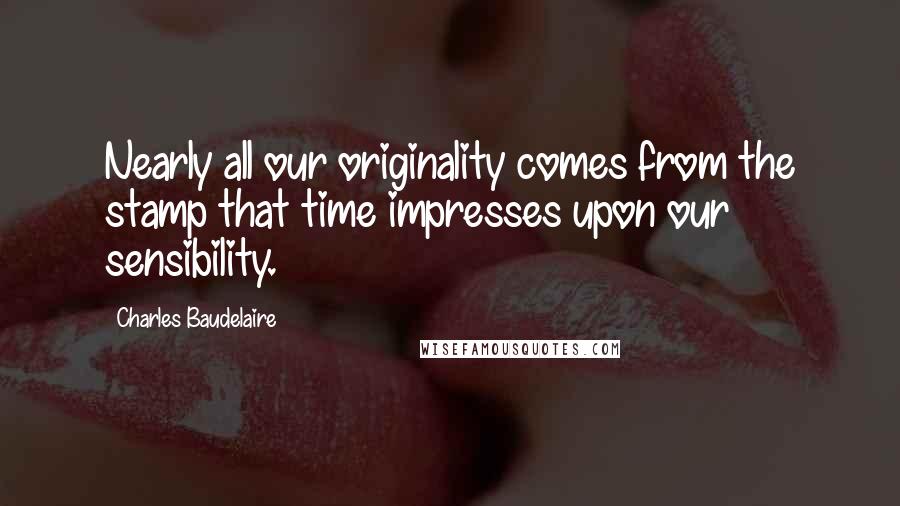 Charles Baudelaire Quotes: Nearly all our originality comes from the stamp that time impresses upon our sensibility.