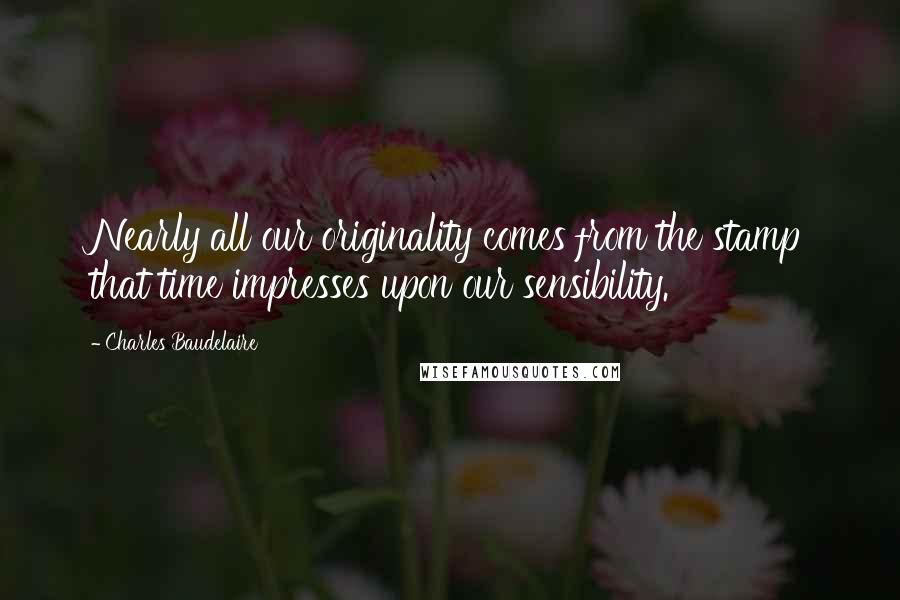 Charles Baudelaire Quotes: Nearly all our originality comes from the stamp that time impresses upon our sensibility.