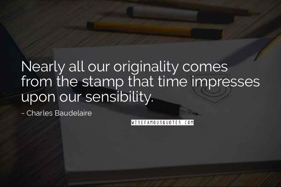 Charles Baudelaire Quotes: Nearly all our originality comes from the stamp that time impresses upon our sensibility.