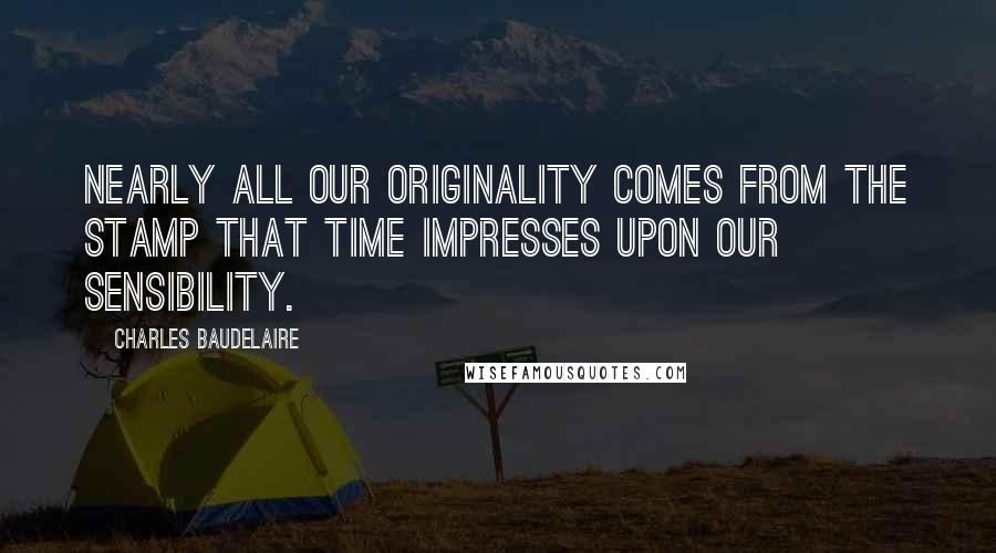 Charles Baudelaire Quotes: Nearly all our originality comes from the stamp that time impresses upon our sensibility.