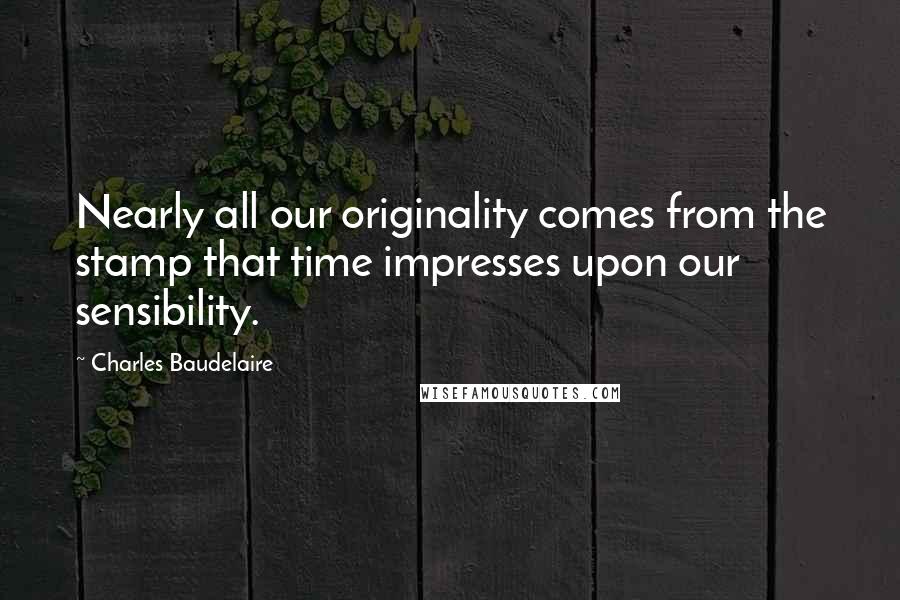 Charles Baudelaire Quotes: Nearly all our originality comes from the stamp that time impresses upon our sensibility.