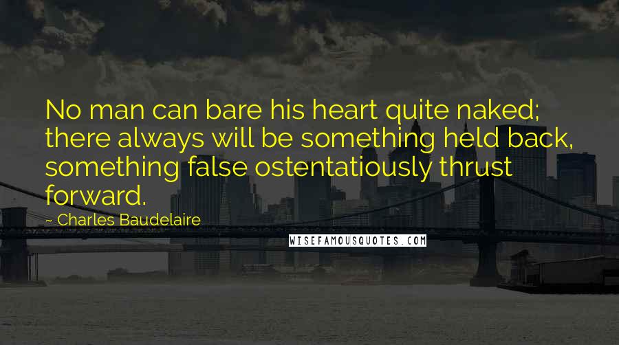 Charles Baudelaire Quotes: No man can bare his heart quite naked; there always will be something held back, something false ostentatiously thrust forward.