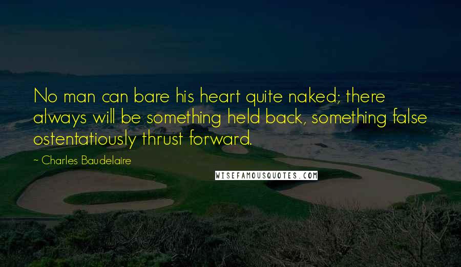 Charles Baudelaire Quotes: No man can bare his heart quite naked; there always will be something held back, something false ostentatiously thrust forward.