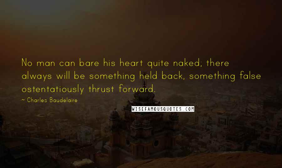 Charles Baudelaire Quotes: No man can bare his heart quite naked; there always will be something held back, something false ostentatiously thrust forward.