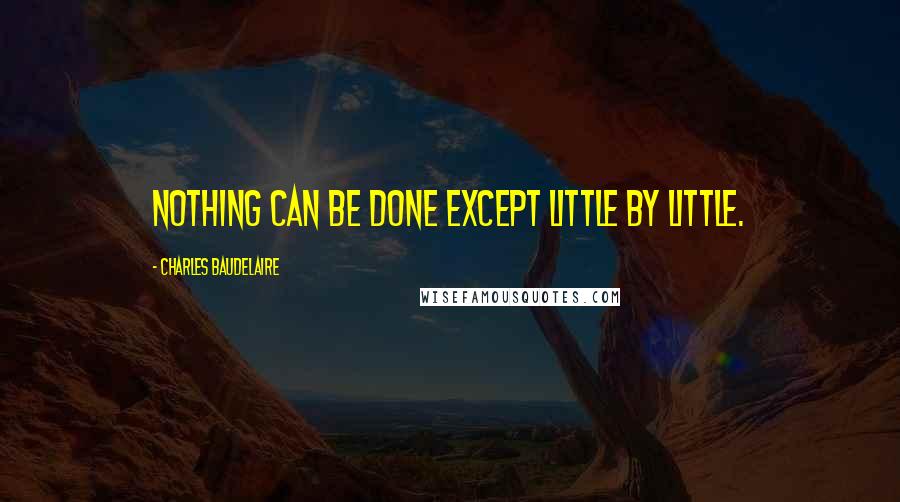 Charles Baudelaire Quotes: Nothing can be done except little by little.
