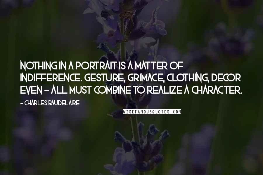 Charles Baudelaire Quotes: Nothing in a portrait is a matter of indifference. Gesture, grimace, clothing, decor even - all must combine to realize a character.