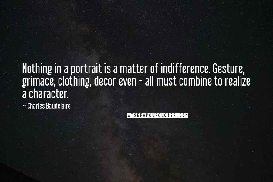 Charles Baudelaire Quotes: Nothing in a portrait is a matter of indifference. Gesture, grimace, clothing, decor even - all must combine to realize a character.