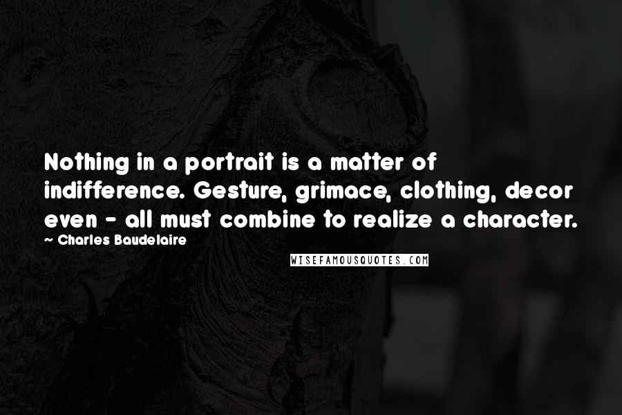 Charles Baudelaire Quotes: Nothing in a portrait is a matter of indifference. Gesture, grimace, clothing, decor even - all must combine to realize a character.