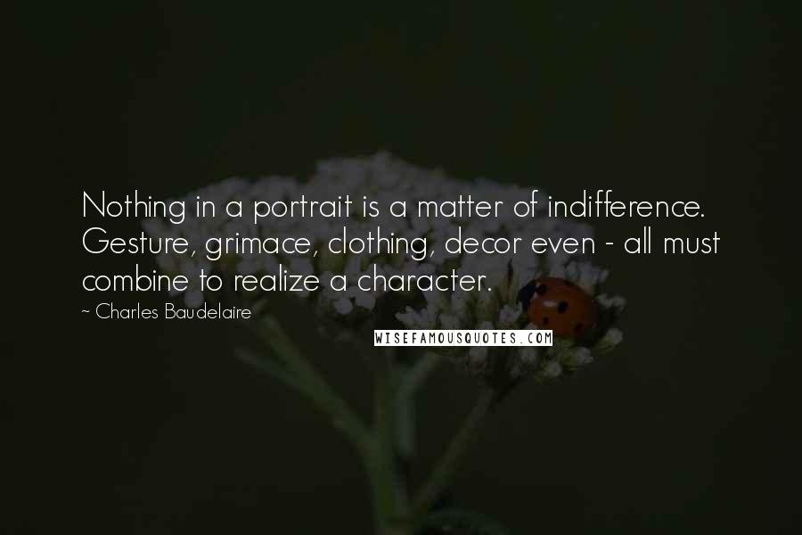 Charles Baudelaire Quotes: Nothing in a portrait is a matter of indifference. Gesture, grimace, clothing, decor even - all must combine to realize a character.