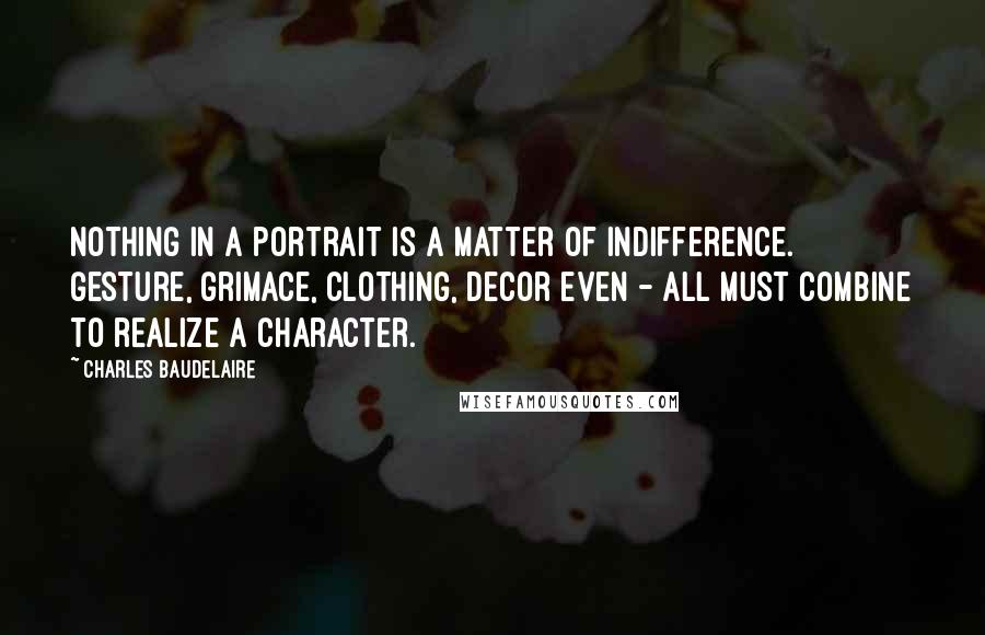 Charles Baudelaire Quotes: Nothing in a portrait is a matter of indifference. Gesture, grimace, clothing, decor even - all must combine to realize a character.
