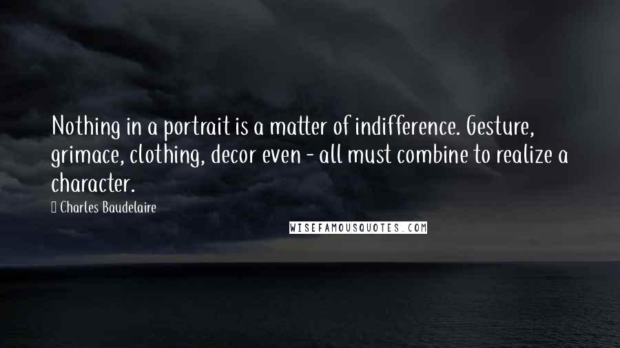 Charles Baudelaire Quotes: Nothing in a portrait is a matter of indifference. Gesture, grimace, clothing, decor even - all must combine to realize a character.