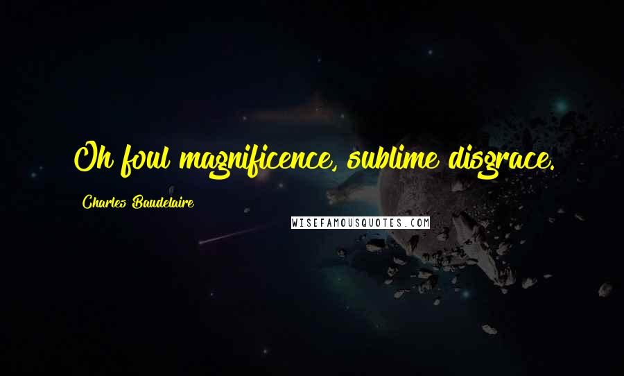 Charles Baudelaire Quotes: Oh foul magnificence, sublime disgrace.