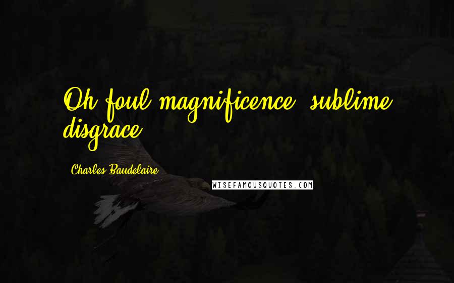 Charles Baudelaire Quotes: Oh foul magnificence, sublime disgrace.