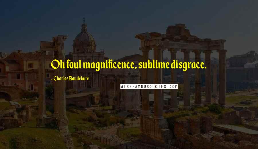 Charles Baudelaire Quotes: Oh foul magnificence, sublime disgrace.