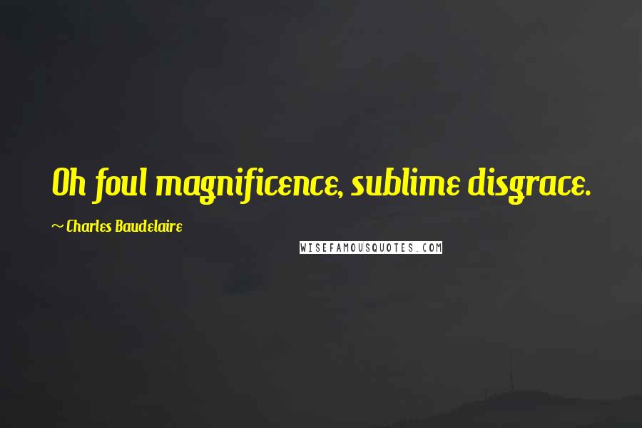 Charles Baudelaire Quotes: Oh foul magnificence, sublime disgrace.