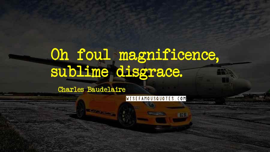 Charles Baudelaire Quotes: Oh foul magnificence, sublime disgrace.