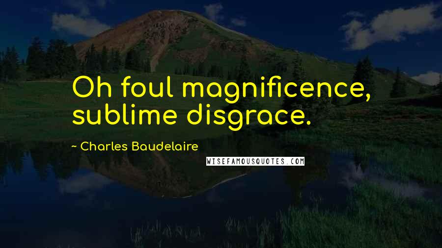 Charles Baudelaire Quotes: Oh foul magnificence, sublime disgrace.