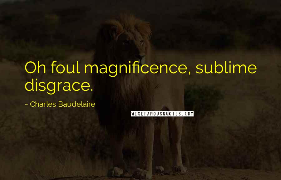 Charles Baudelaire Quotes: Oh foul magnificence, sublime disgrace.