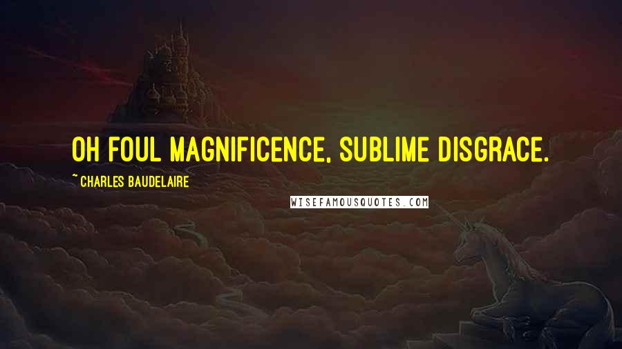 Charles Baudelaire Quotes: Oh foul magnificence, sublime disgrace.