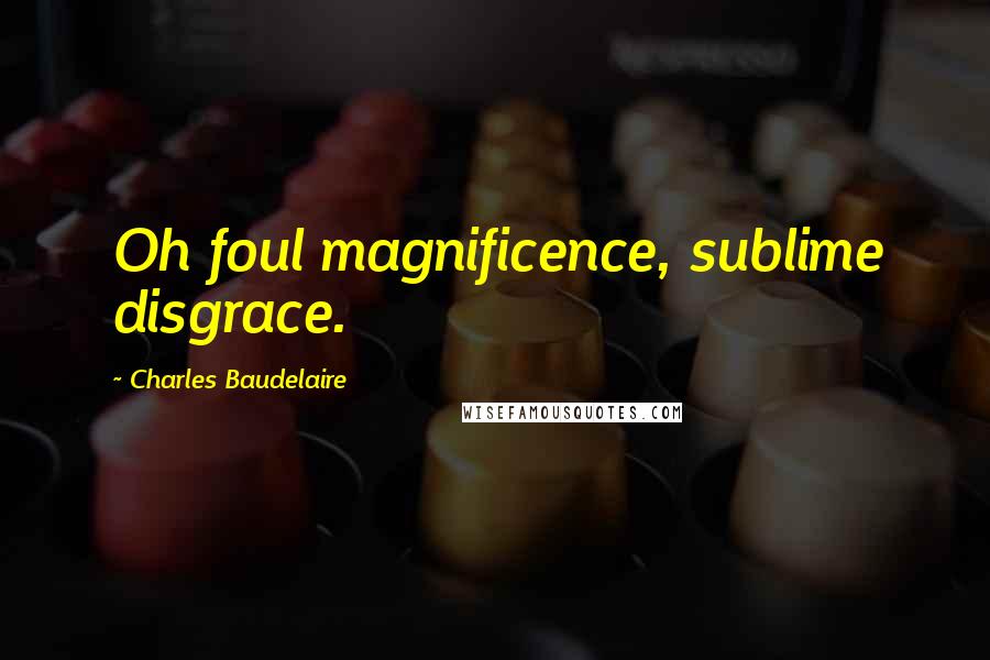 Charles Baudelaire Quotes: Oh foul magnificence, sublime disgrace.