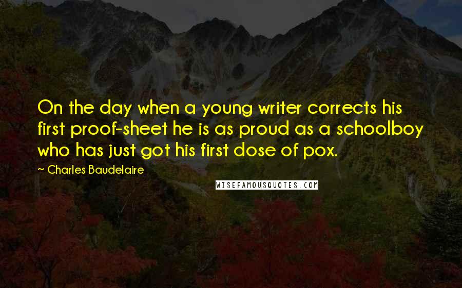 Charles Baudelaire Quotes: On the day when a young writer corrects his first proof-sheet he is as proud as a schoolboy who has just got his first dose of pox.