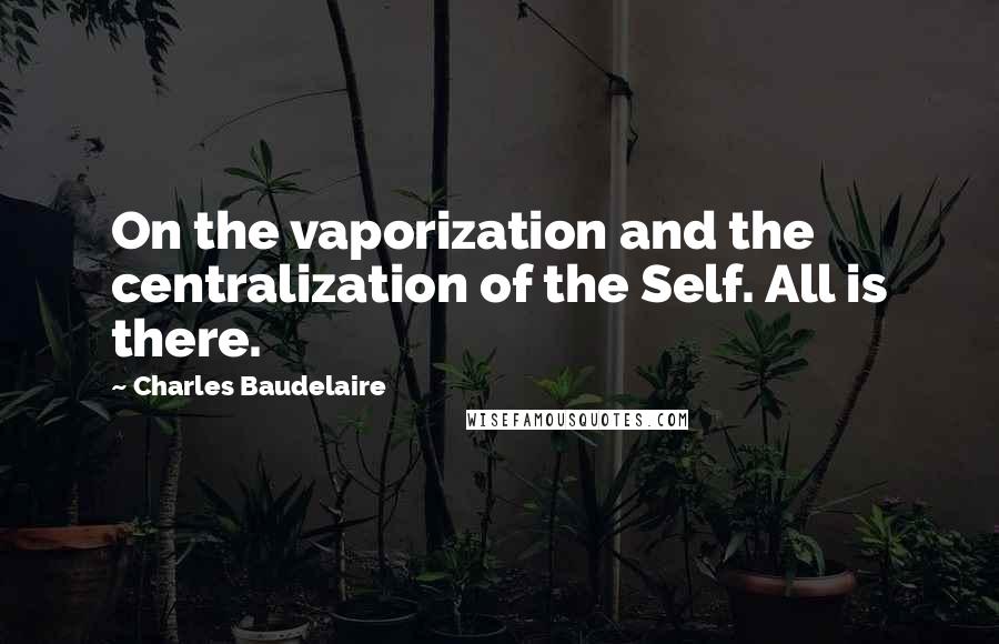 Charles Baudelaire Quotes: On the vaporization and the centralization of the Self. All is there.
