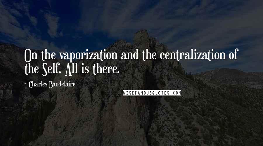 Charles Baudelaire Quotes: On the vaporization and the centralization of the Self. All is there.