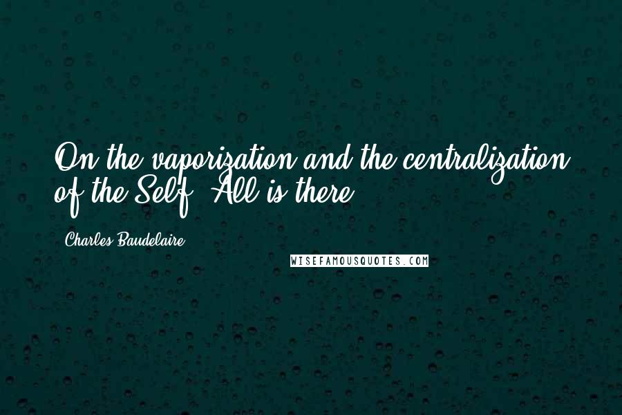 Charles Baudelaire Quotes: On the vaporization and the centralization of the Self. All is there.