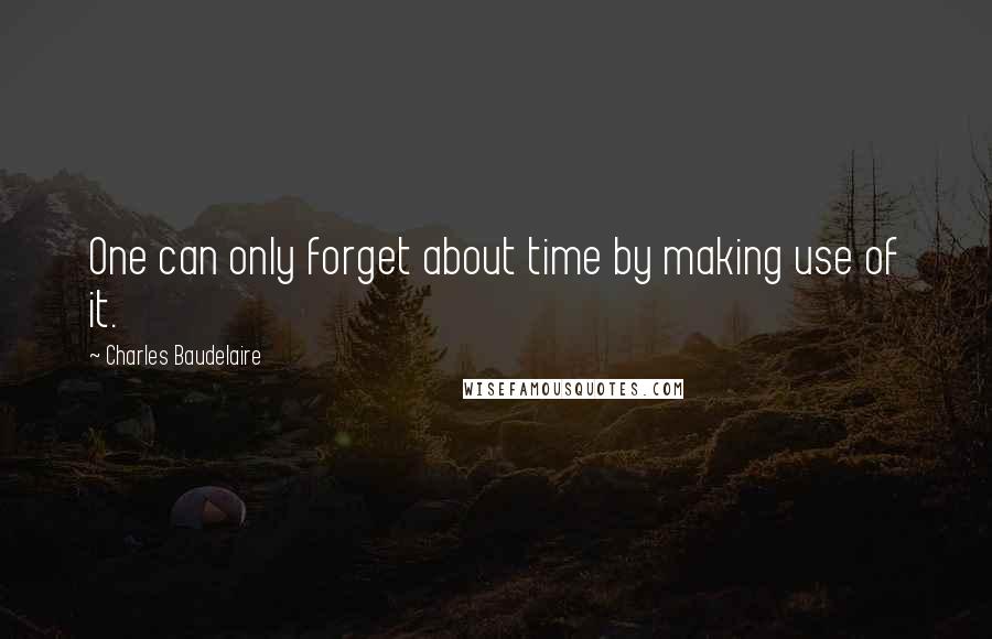 Charles Baudelaire Quotes: One can only forget about time by making use of it.