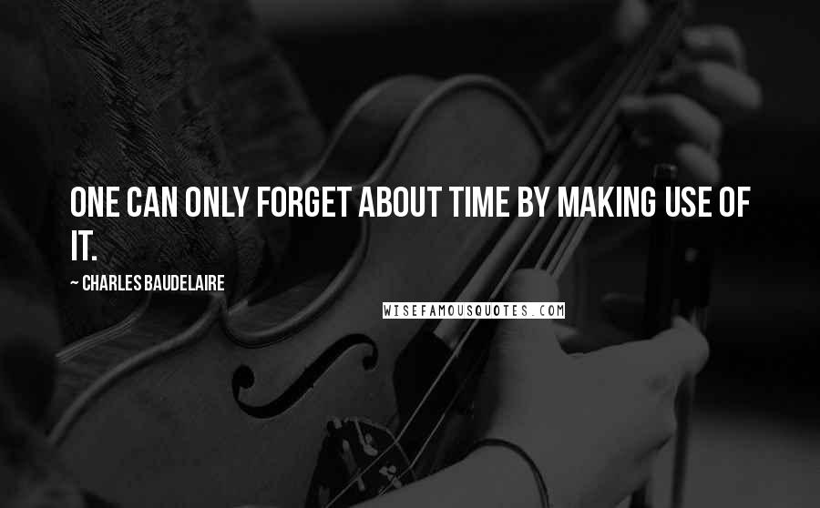 Charles Baudelaire Quotes: One can only forget about time by making use of it.