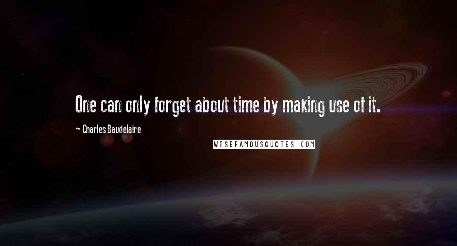 Charles Baudelaire Quotes: One can only forget about time by making use of it.