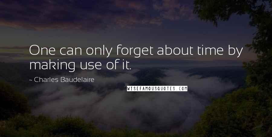 Charles Baudelaire Quotes: One can only forget about time by making use of it.